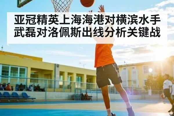 亚冠精英上海海港对横滨水手 武磊对洛佩斯出线分析关键战