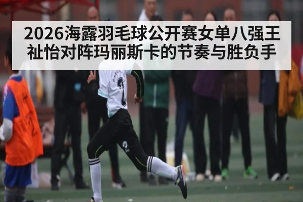 2026海露羽毛球公开赛女单八强王祉怡对阵玛丽斯卡的节奏与胜负手
