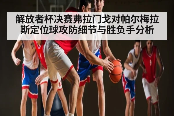 解放者杯决赛弗拉门戈对帕尔梅拉斯定位球攻防细节与胜负手分析