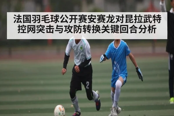 法国羽毛球公开赛安赛龙对昆拉武特控网突击与攻防转换关键回合分析